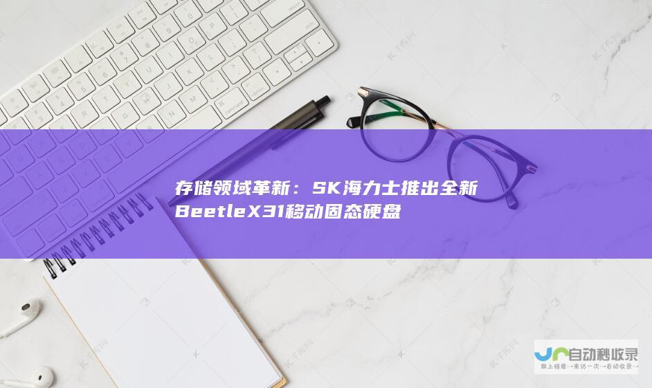 存储领域革新：SK海力士推出全新Beetle X31移动固态硬盘