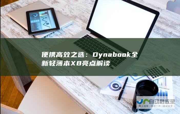 便携高效之选Dynabook全新轻薄本X8亮点解读