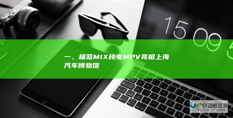 一、极氪 MIX纯电 MPV 亮相上海汽车博物馆