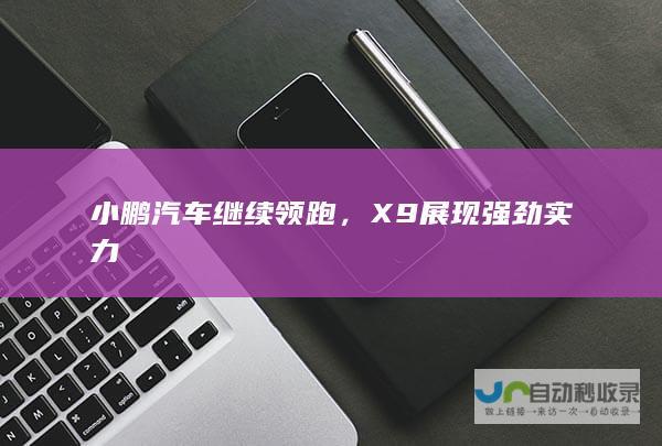 小鹏汽车继续领跑，X9展现强劲实力