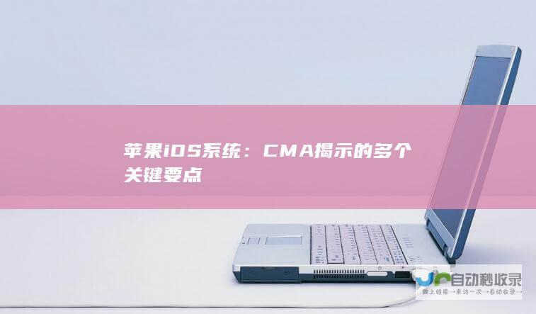 苹果iOS系统：CMA揭示的多个关键要点