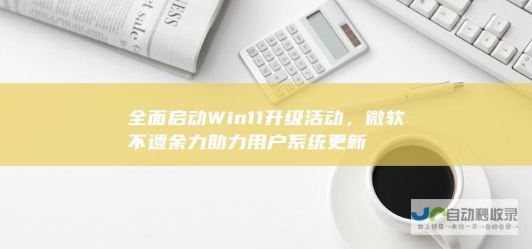 全面启动Win11升级活动，微软不遗余力助力用户系统更新