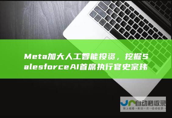 Meta加大人工智能投资，挖掘Salesforce AI首席执行官史宗玮