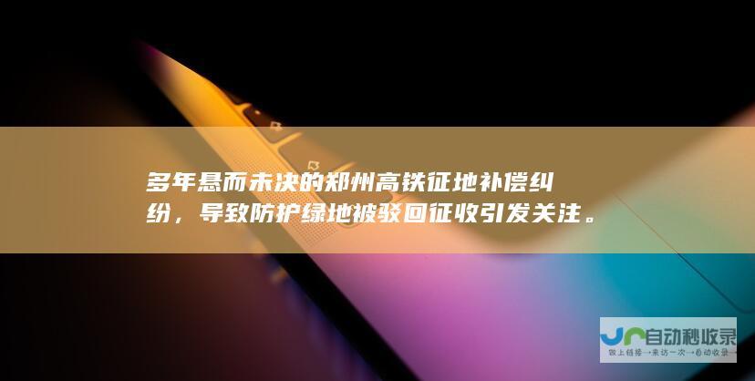 多年悬而未决的郑州高铁征地补偿纠纷，导致防护绿地被驳回征收引发关注。