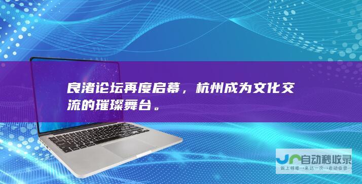 良渚论坛再度启幕，杭州成为文化交流的璀璨舞台。