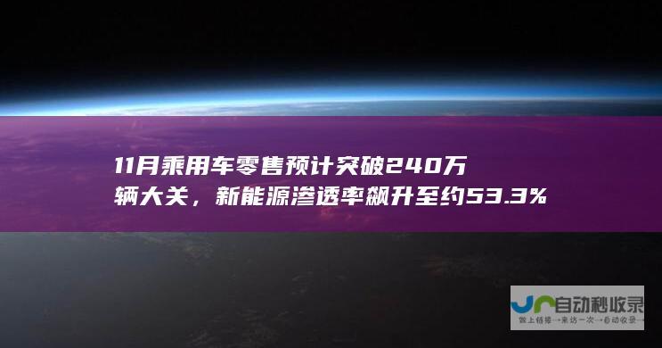 11月乘用车零售预计突破240万辆大关，新能源渗透率飙升至约53.3%