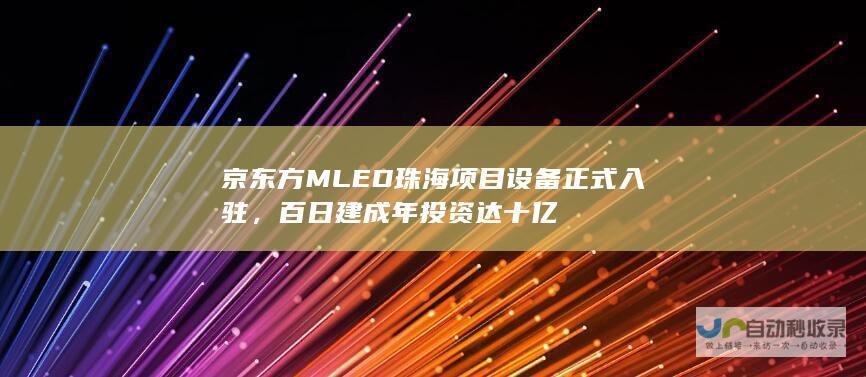 京东方MLED珠海项目设备正式入驻，百日建成年投资达十亿