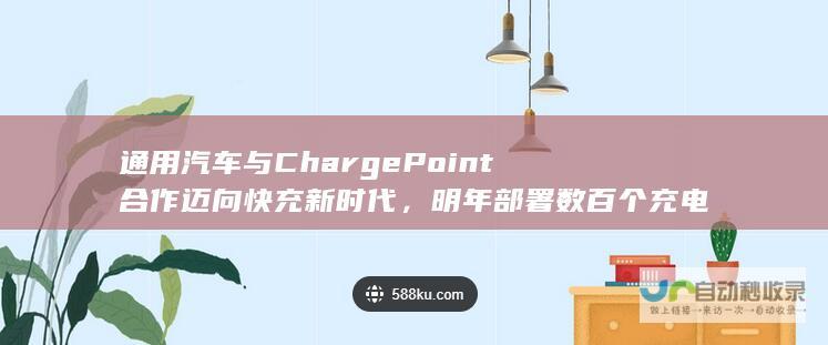 通用汽车与ChargePoint合作迈向快充新时代，明年部署数百个充电桩