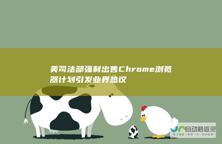 美司法部强制出售Chrome浏览器计划引发业界热议