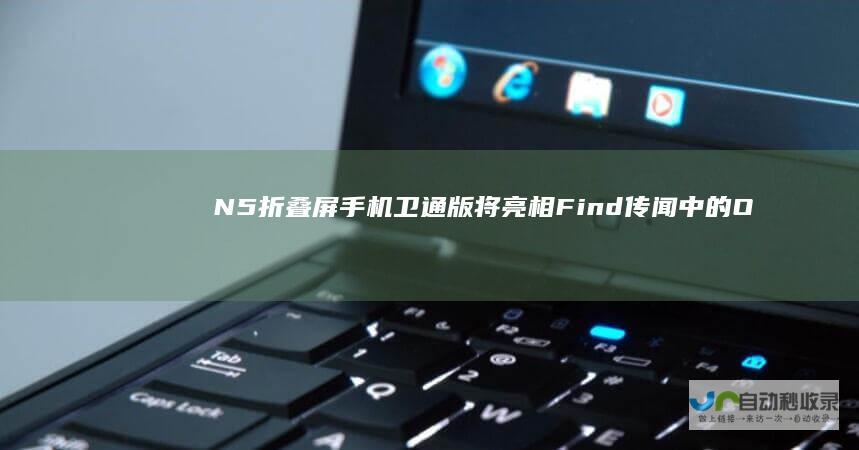 N5折叠屏手机卫通版将亮相 Find 传闻中的OPPO