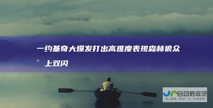 一 约基奇大爆发打出高难度表现 森林狼众将上双闪耀