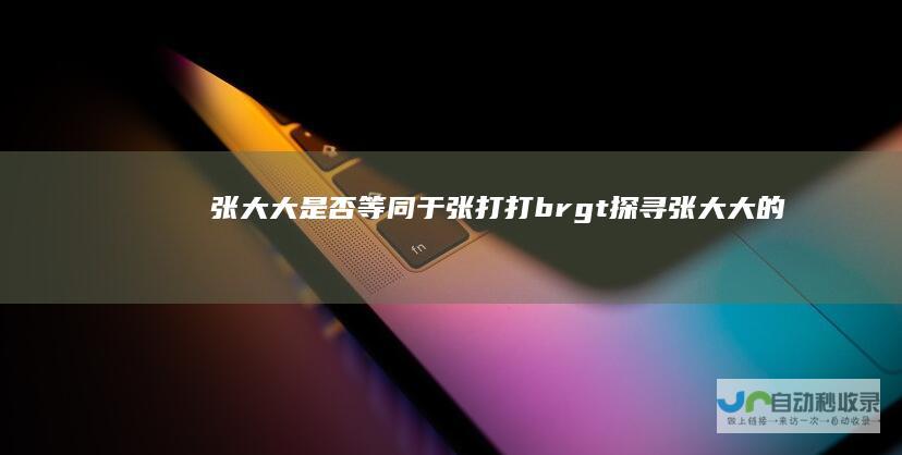 张大大是否等同于张打打 br > 探寻张大大的身份迷雾 <