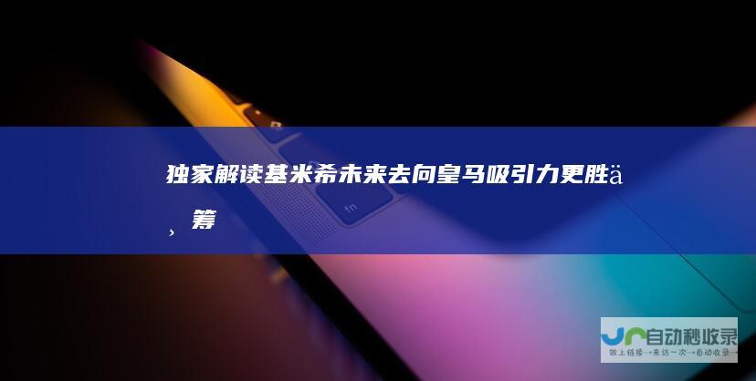 独家解读基米希未来去向 皇马吸引力更胜一筹