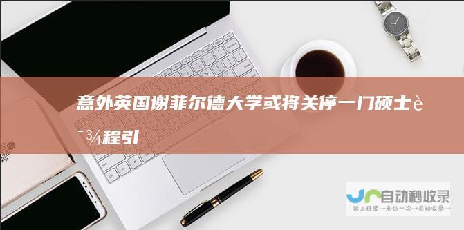 意外！英国谢菲尔德大学或将关停一门硕士课程 引发关注热议