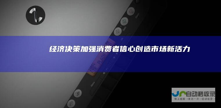 经济决策加强消费者信心 创造市场新活力