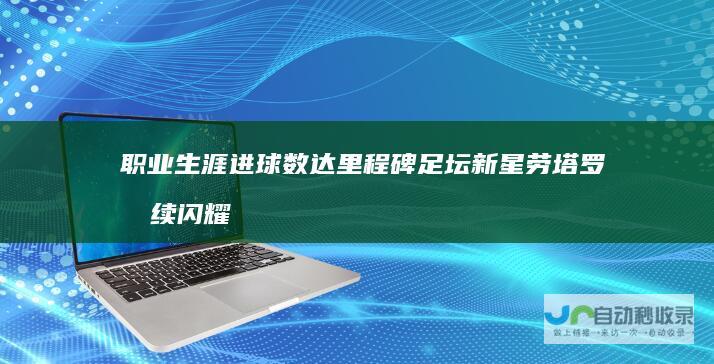 生涯进球数达里程碑足坛新星劳塔罗持续闪耀