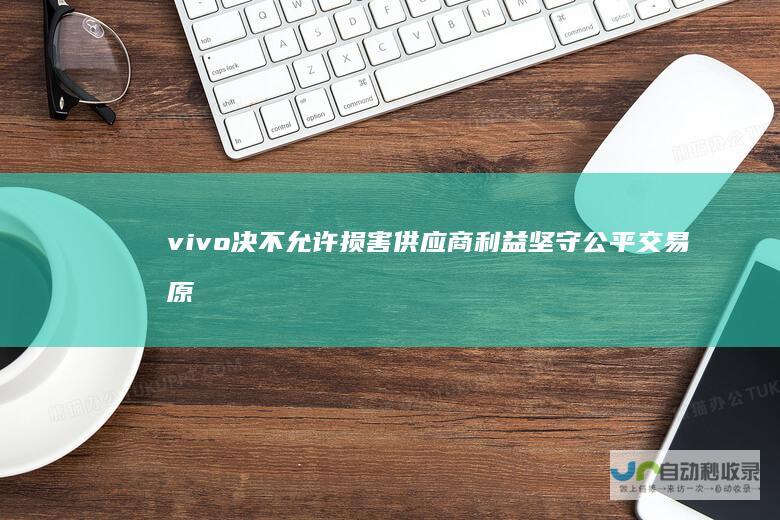 vivo决不允许损害供应商利益 坚守公平交易原则