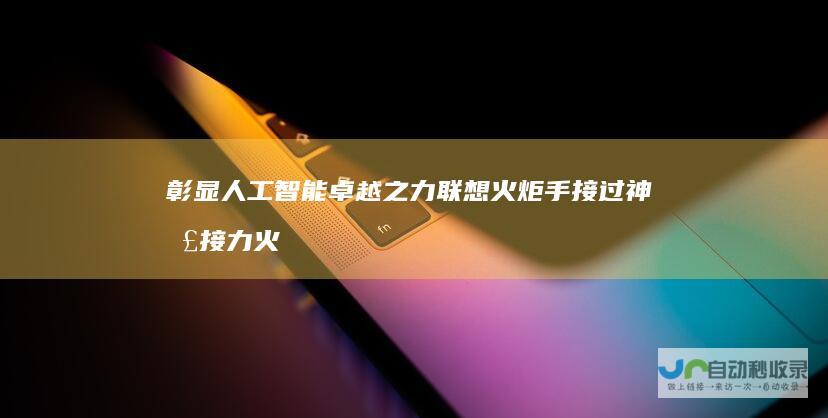 彰显人工智能卓越之力联想火炬手接过神圣接力火