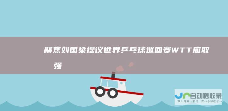 聚焦刘国梁提议 世界乒乓球巡回赛WTT应取消强制参赛政策