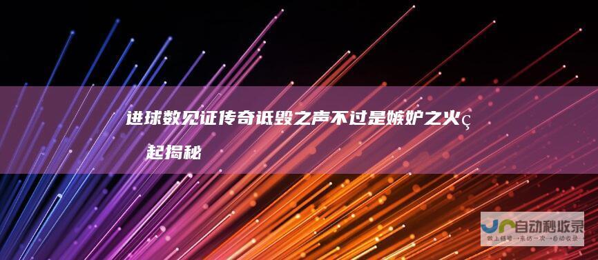 进球数见证传奇 诋毁之声不过是嫉妒之火燃起 揭秘C罗自信背后的故事