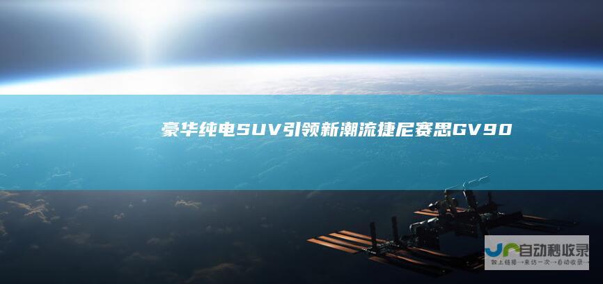 豪华纯电SUV引领新潮流 捷尼赛思GV90