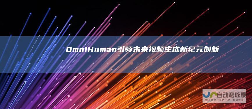 OmniHuman引领未来视频生成新纪元 创新科技重塑内容创造