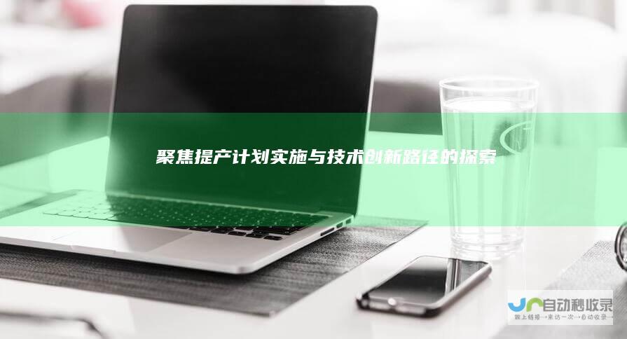 聚焦提产计划实施与技术创新路径的探索