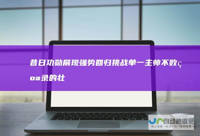 昔日功勋展现强势回归挑战单一主帅不败纪录的壮