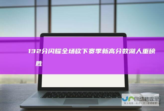 132分闪耀全场 砍下赛季新高分数 湖人重磅取胜