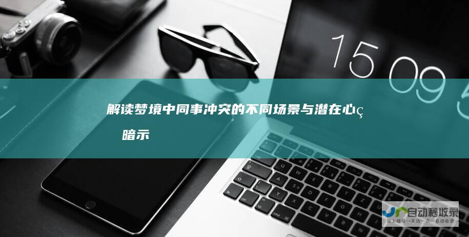 解读梦境中同事冲突的不同场景与潜在心理暗示