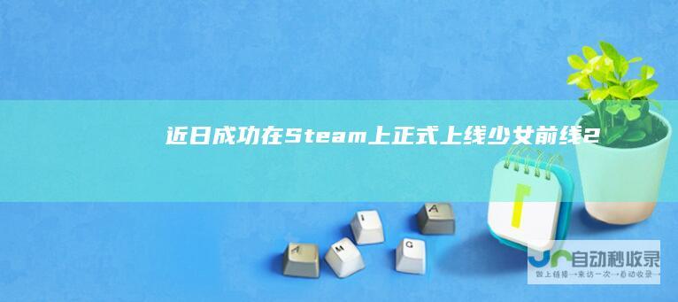 近日成功在Steam上正式少女前线2