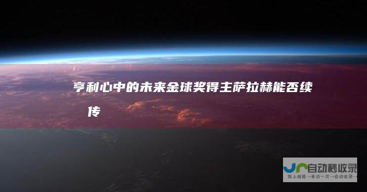 亨利心中的未来金球奖得主——萨拉赫能否续写传奇