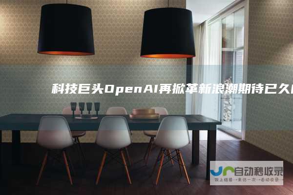 科技巨头OpenAI再掀革新浪潮 期待已久的新版本即将落地