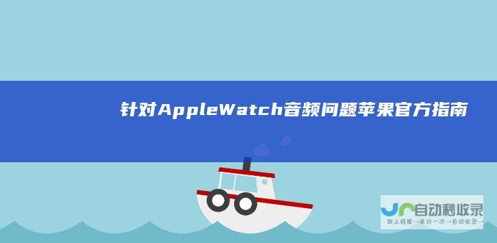 针对Apple Watch音频问题 苹果官方指南提供解决方案