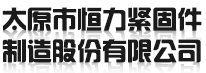 太原市恒力紧固件制造股份有限公司